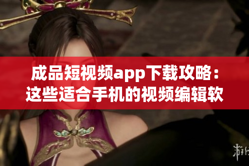成品短视频app下载攻略：这些适合手机的视频编辑软件值得一试