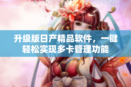 升级版日产精品软件，一键轻松实现多卡管理功能