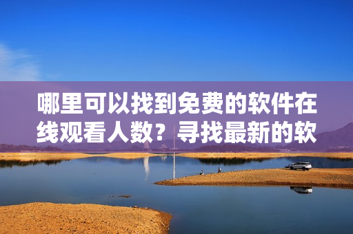 哪里可以找到免费的软件在线观看人数？寻找最新的软件观众数据 !