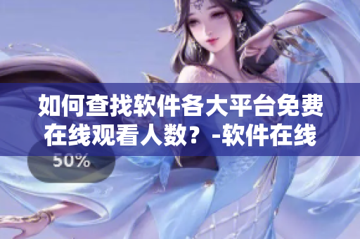 如何查找软件各大平台免费在线观看人数？-软件在线观看人数查询技巧分享