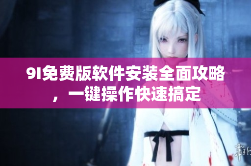 9I免费版软件安装全面攻略，一键操作快速搞定