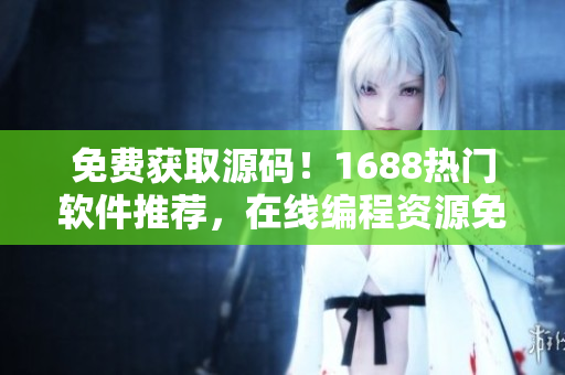 免费获取源码！1688热门软件推荐，在线编程资源免费下载！