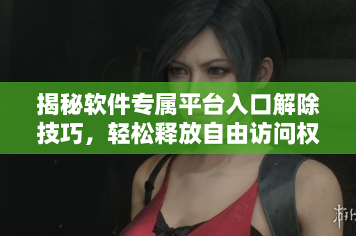 揭秘软件专属平台入口解除技巧，轻松释放自由访问权限