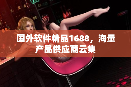国外软件精品1688，海量产品供应商云集