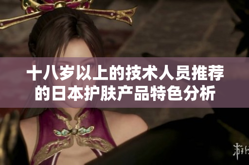 十八岁以上的技术人员推荐的日本护肤产品特色分析