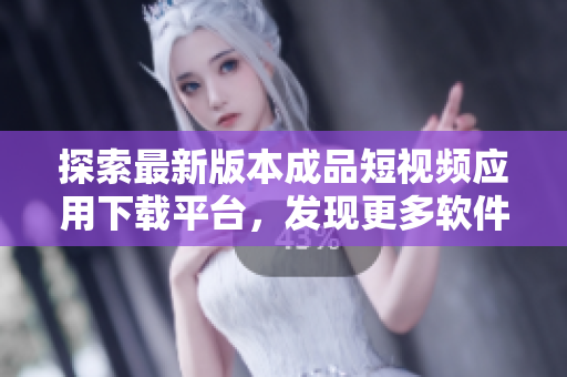 探索最新版本成品短视频应用下载平台，发现更多软件资源