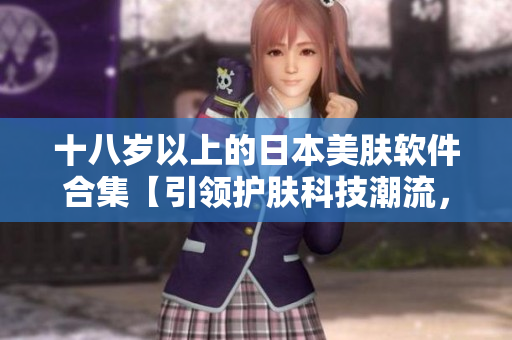 十八岁以上的日本美肤软件合集【引领护肤科技潮流，让肌肤焕发青春活力】