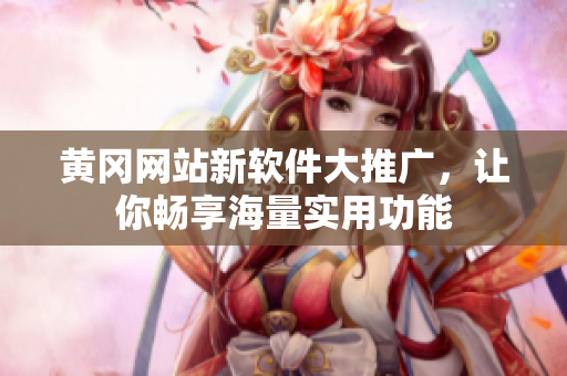 黄冈网站新软件大推广，让你畅享海量实用功能