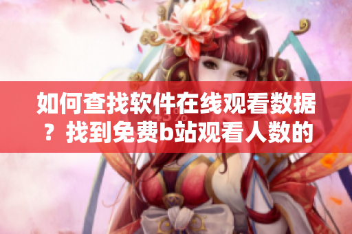 如何查找软件在线观看数据？找到免费b站观看人数的方法分享