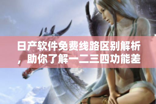 日产软件免费线路区别解析，助你了解一二三四功能差异