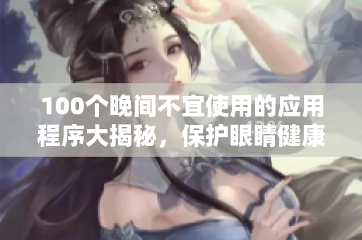 100个晚间不宜使用的应用程序大揭秘，保护眼睛健康需知