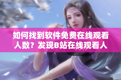 如何找到软件免费在线观看人数？发现B站在线观看人数的方法分享