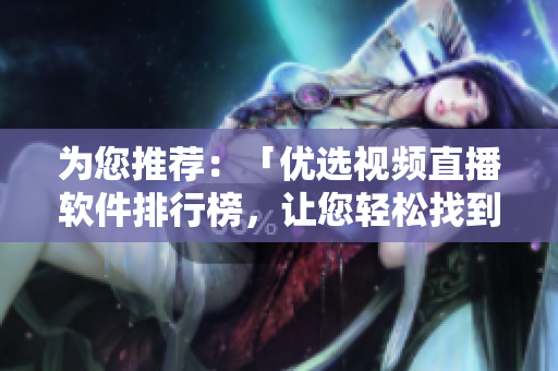 为您推荐：「优选视频直播软件排行榜，让您轻松找到最适合您的产品」
