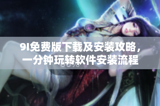 9I免费版下载及安装攻略，一分钟玩转软件安装流程