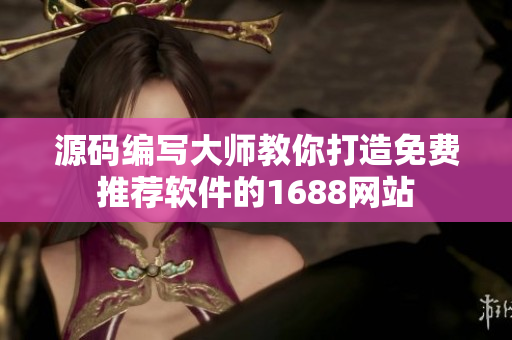 源码编写大师教你打造免费推荐软件的1688网站