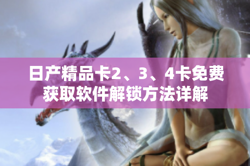 日产精品卡2、3、4卡免费获取软件解锁方法详解