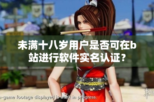 未满十八岁用户是否可在b站进行软件实名认证？
