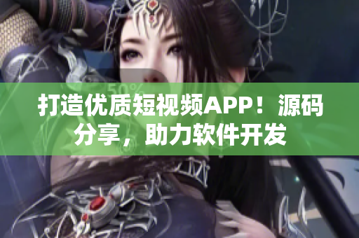 打造优质短视频APP！源码分享，助力软件开发
