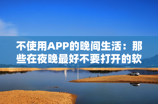 不使用APP的晚间生活：那些在夜晚最好不要打开的软件列表
