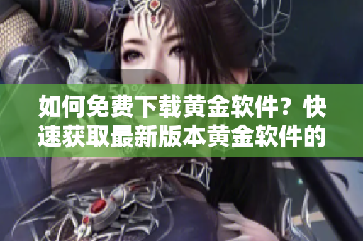 如何免费下载黄金软件？快速获取最新版本黄金软件的方法