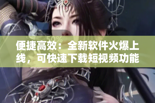 便捷高效：全新软件火爆上线，可快速下载短视频功能神器