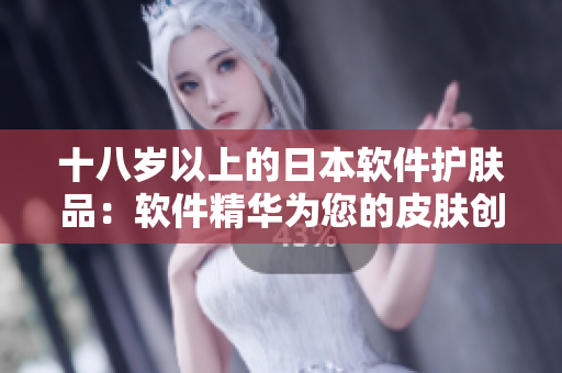 十八岁以上的日本软件护肤品：软件精华为您的皮肤创造全新体验