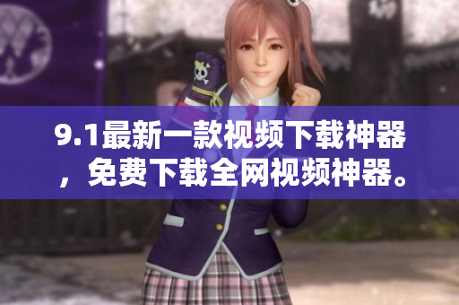 9.1最新一款视频下载神器，免费下载全网视频神器。