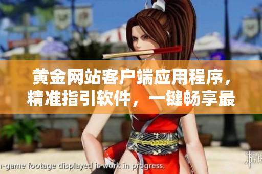 黄金网站客户端应用程序，精准指引软件，一键畅享最佳服务