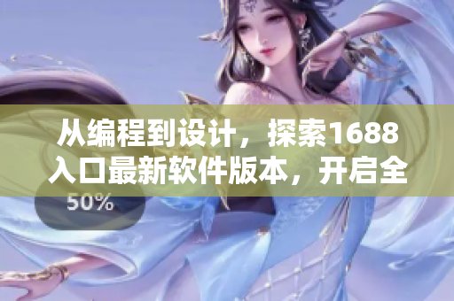 从编程到设计，探索1688入口最新软件版本，开启全新体验