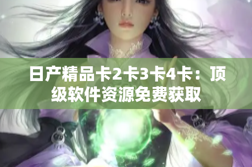 日产精品卡2卡3卡4卡：顶级软件资源免费获取