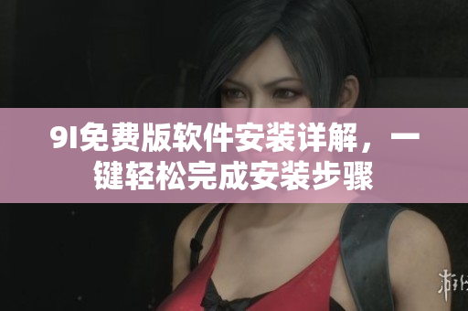 9I免费版软件安装详解，一键轻松完成安装步骤
