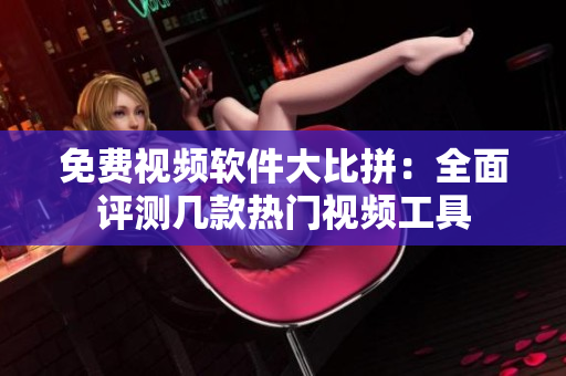 免费视频软件大比拼：全面评测几款热门视频工具