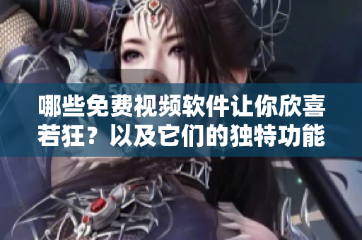 哪些免费视频软件让你欣喜若狂？以及它们的独特功能!