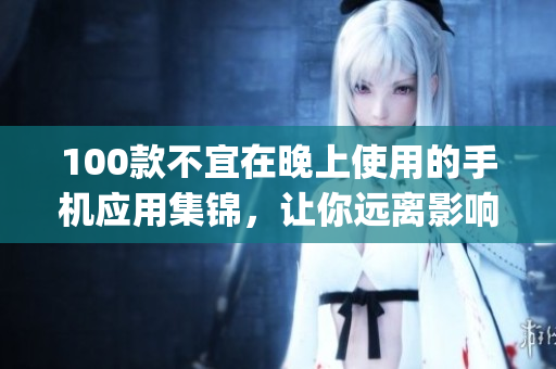 100款不宜在晚上使用的手机应用集锦，让你远离影响睡眠的App干扰