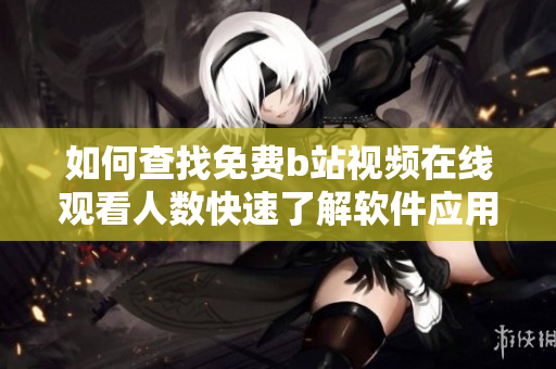 如何查找免费b站视频在线观看人数快速了解软件应用技巧