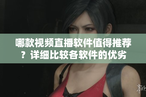 哪款视频直播软件值得推荐？详细比较各软件的优劣