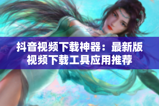 抖音视频下载神器：最新版视频下载工具应用推荐