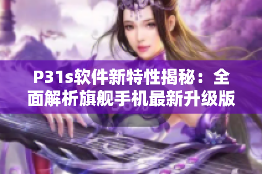 P31s软件新特性揭秘：全面解析旗舰手机最新升级版本