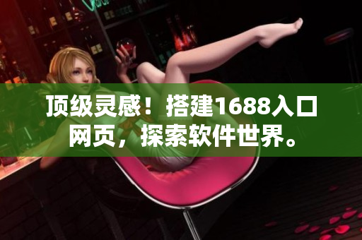顶级灵感！搭建1688入口网页，探索软件世界。