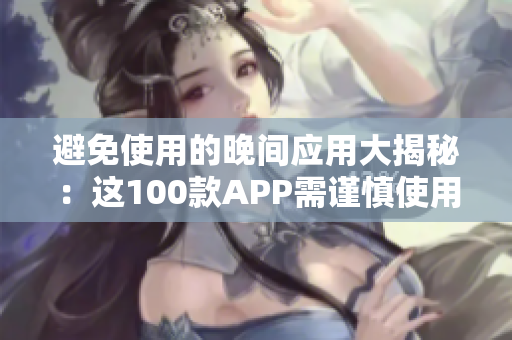 避免使用的晚间应用大揭秘：这100款APP需谨慎使用