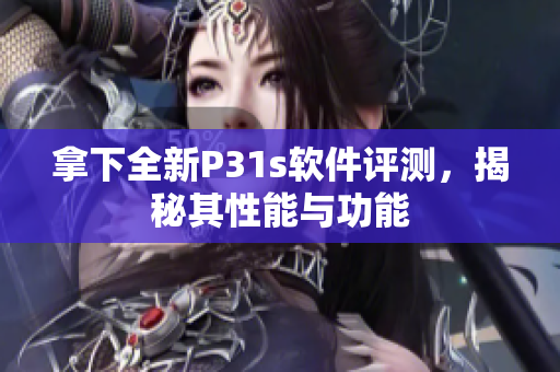 拿下全新P31s软件评测，揭秘其性能与功能