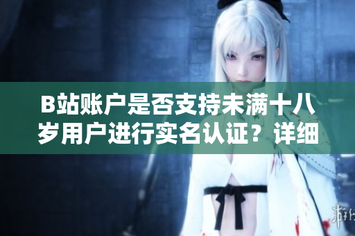 B站账户是否支持未满十八岁用户进行实名认证？详细解析与操作步骤