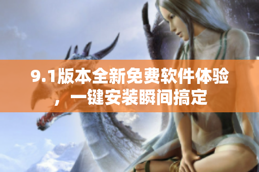 9.1版本全新免费软件体验，一键安装瞬间搞定