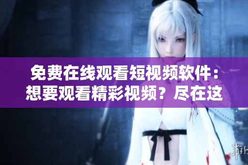 免费在线观看短视频软件：想要观看精彩视频？尽在这里！