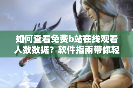 如何查看免费b站在线观看人数数据？软件指南带你轻松获取观看人数信息