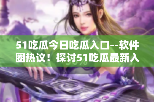 51吃瓜今日吃瓜入口--软件圈热议！探讨51吃瓜最新入口，行业动态揭秘