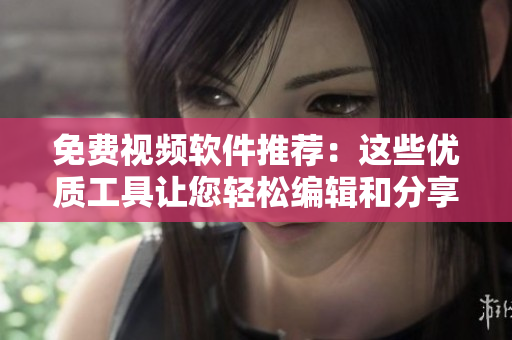 免费视频软件推荐：这些优质工具让您轻松编辑和分享视频