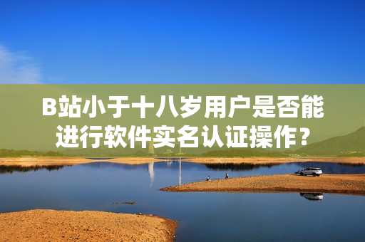 B站小于十八岁用户是否能进行软件实名认证操作？