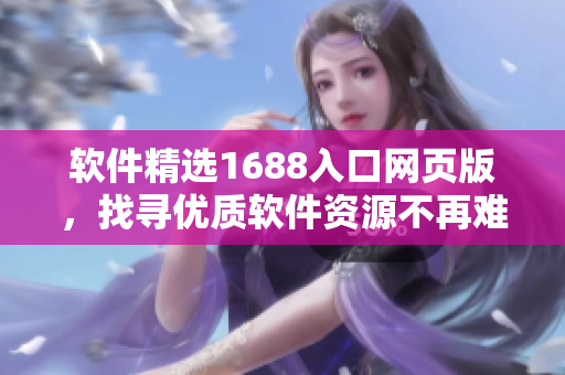 软件精选1688入口网页版，找寻优质软件资源不再难