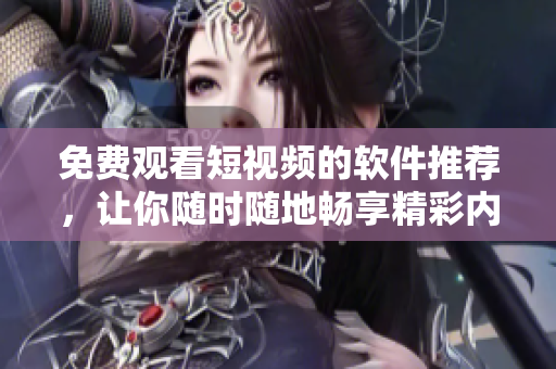 免费观看短视频的软件推荐，让你随时随地畅享精彩内容